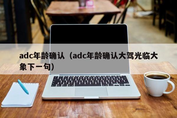 adc年龄确认（adc年龄确认大驾光临大象下一句）