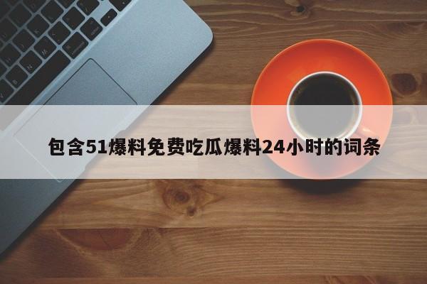 包含51爆料免费吃瓜爆料24小时的词条