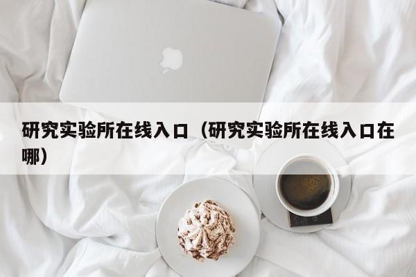 研究实验所在线入口（研究实验所在线入口在哪）