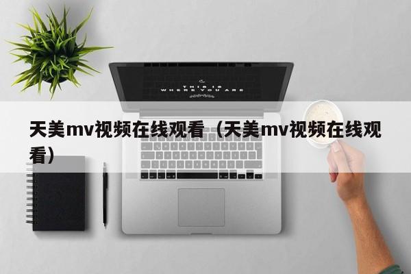 天美mv视频在线观看（天美mv视频在线观看）